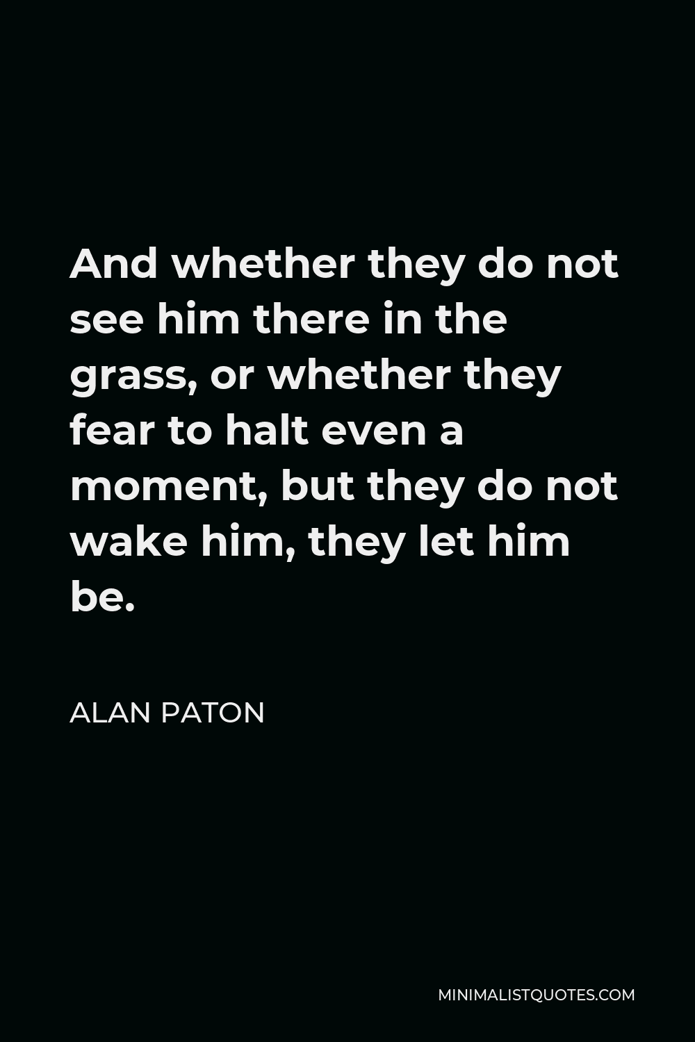 Alan Paton Quote - And whether they do not see him there in the grass, or whether they fear to halt even a moment, but they do not wake him, they let him be.
