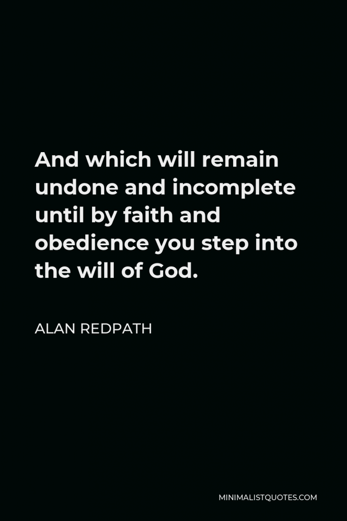 Alan Redpath Quote - And which will remain undone and incomplete until by faith and obedience you step into the will of God.
