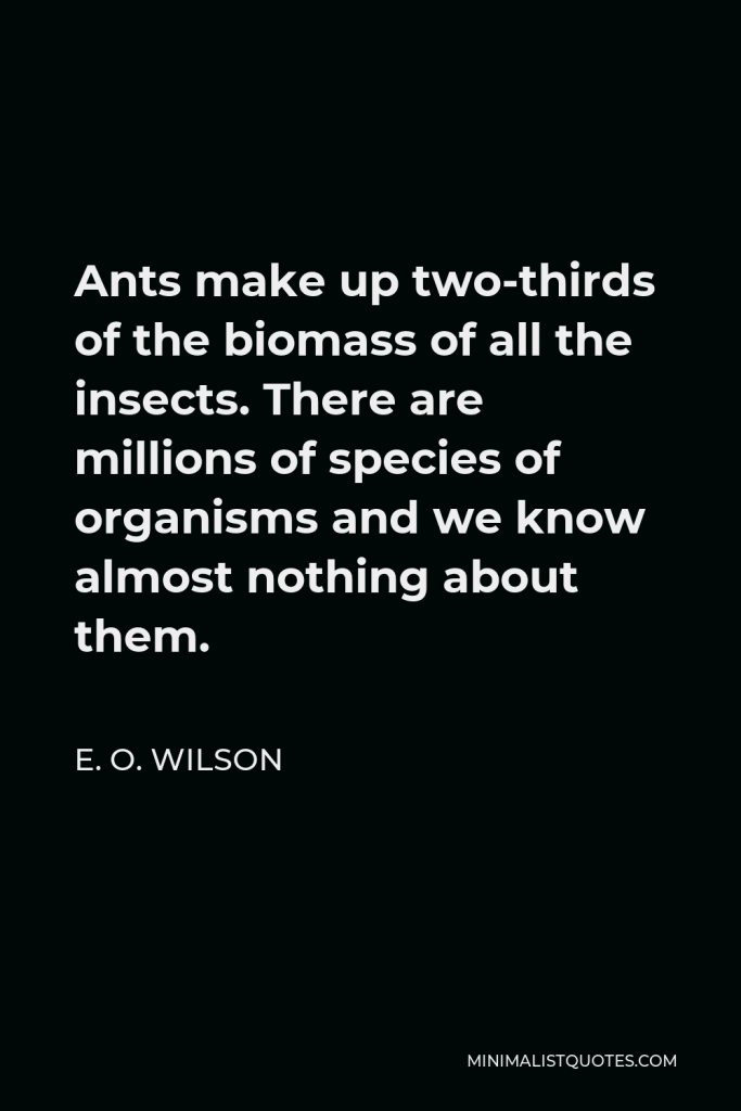E. O. Wilson Quote - Ants make up two-thirds of the biomass of all the insects. There are millions of species of organisms and we know almost nothing about them.