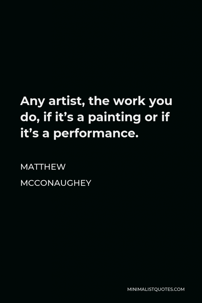Matthew McConaughey Quote - Any artist, the work you do, if it’s a painting or if it’s a performance.