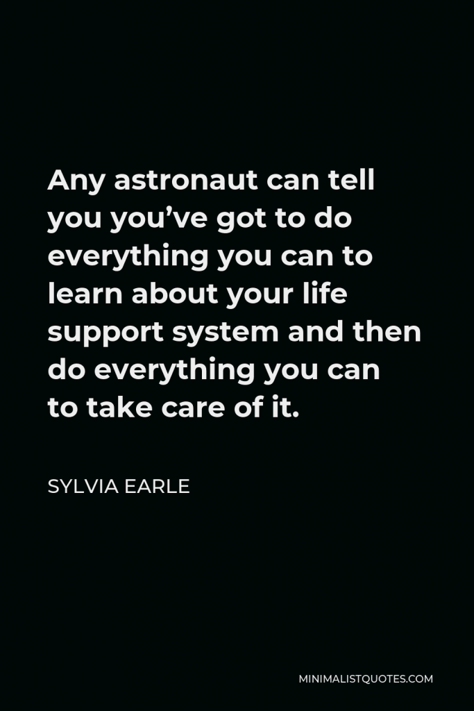 Sylvia Earle Quote - Any astronaut can tell you you’ve got to do everything you can to learn about your life support system and then do everything you can to take care of it.