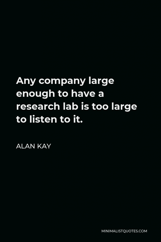 Alan Kay Quote - Any company large enough to have a research lab is too large to listen to it.