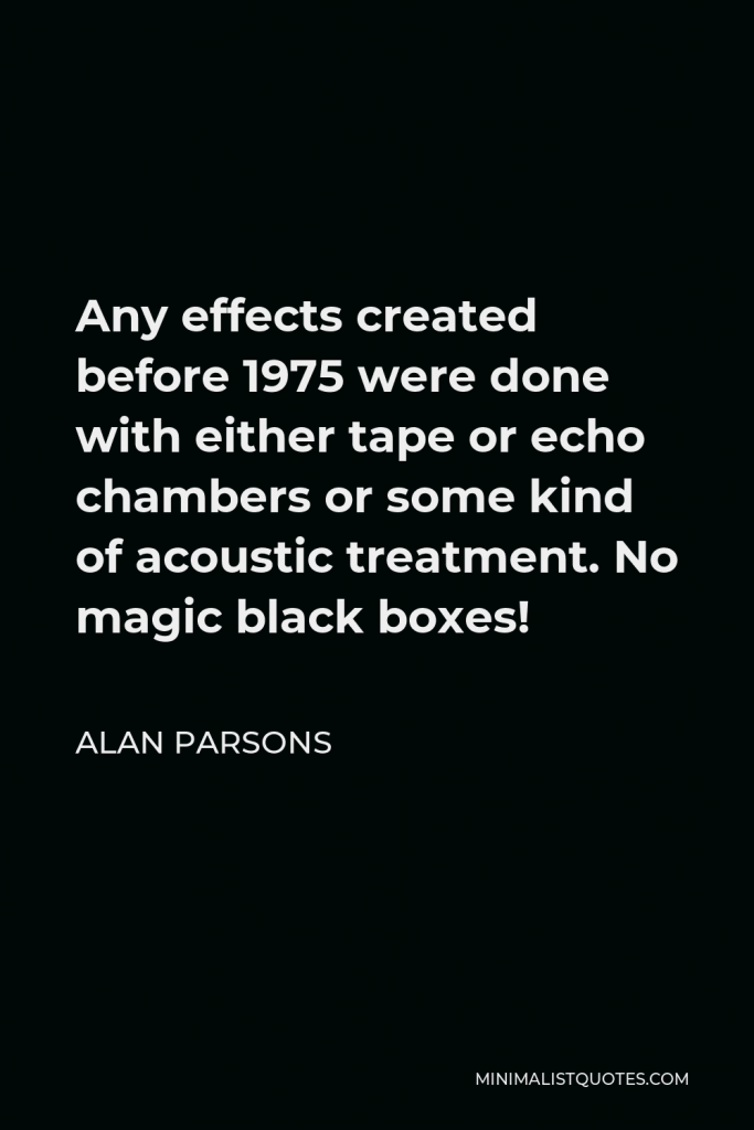 Alan Parsons Quote - Any effects created before 1975 were done with either tape or echo chambers or some kind of acoustic treatment. No magic black boxes!