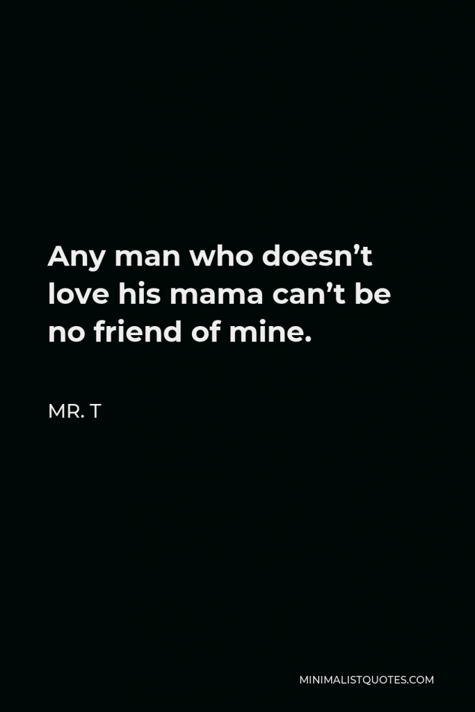 Mr. T Quote - Any man who doesn’t love his mama can’t be no friend of mine.