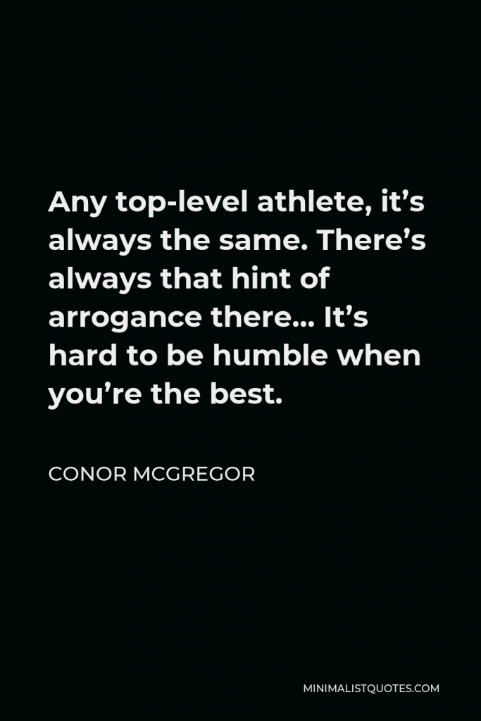 Conor McGregor Quote - Any top-level athlete, it’s always the same. There’s always that hint of arrogance there… It’s hard to be humble when you’re the best.