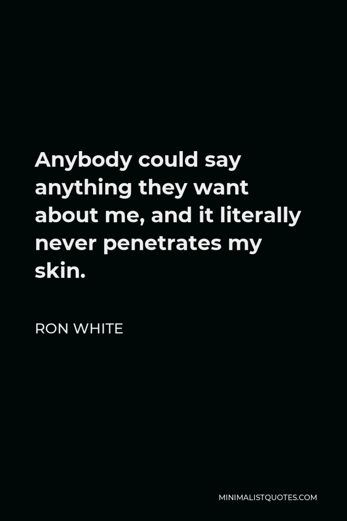Ron White Quote - Anybody could say anything they want about me, and it literally never penetrates my skin.