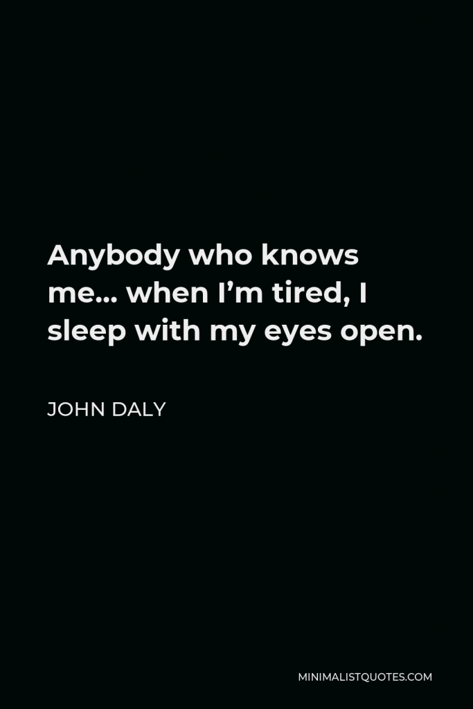 John Daly Quote - Anybody who knows me… when I’m tired, I sleep with my eyes open.