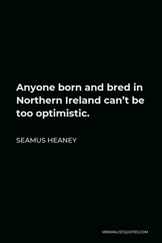 Seamus Heaney Quote - Anyone born and bred in Northern Ireland can’t be too optimistic.