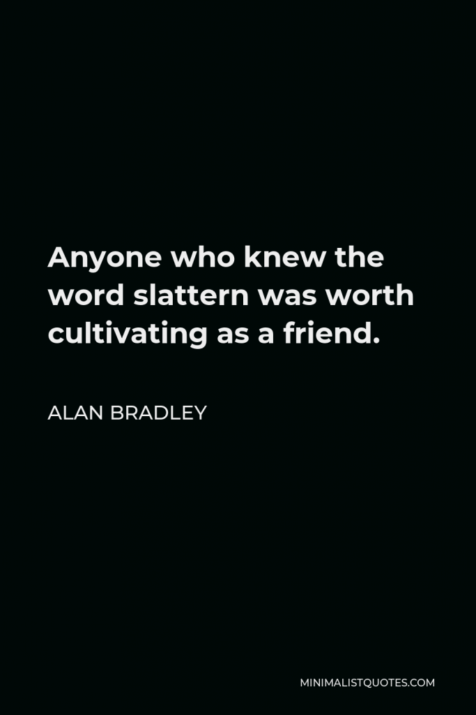 Alan Bradley Quote - Anyone who knew the word slattern was worth cultivating as a friend.