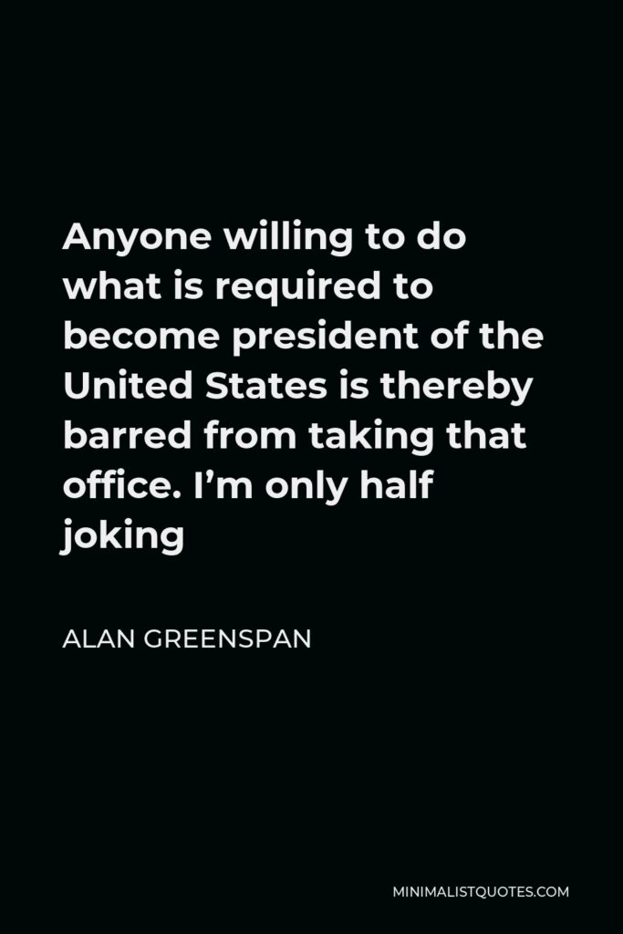 Alan Greenspan Quote - Anyone willing to do what is required to become president of the United States is thereby barred from taking that office. I’m only half joking