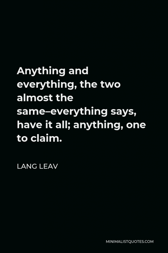 Lang Leav Quote - Anything and everything, the two almost the same–everything says, have it all; anything, one to claim.