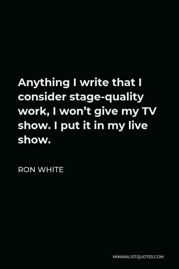 Ron White Quote - Anything I write that I consider stage-quality work, I won’t give my TV show. I put it in my live show.