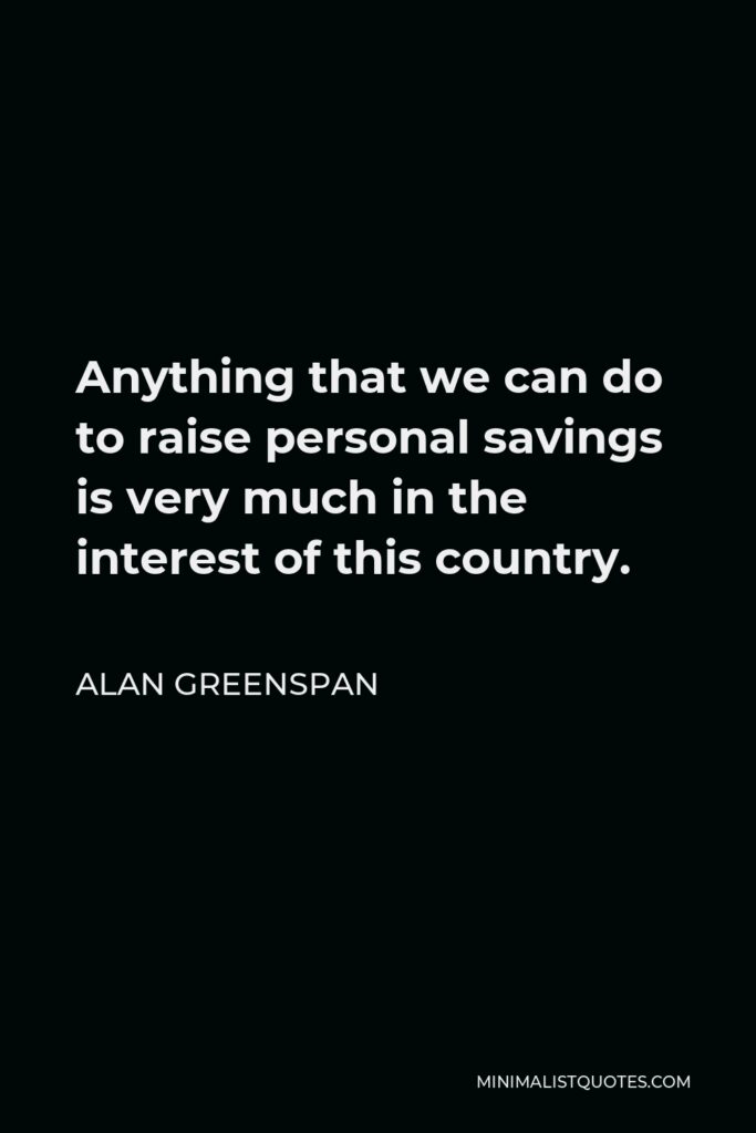 Alan Greenspan Quote - Anything that we can do to raise personal savings is very much in the interest of this country.