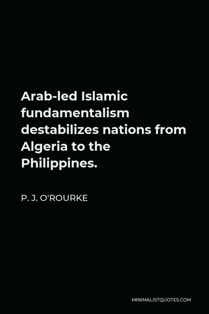 P. J. O'Rourke Quote - Arab-led Islamic fundamentalism destabilizes nations from Algeria to the Philippines.