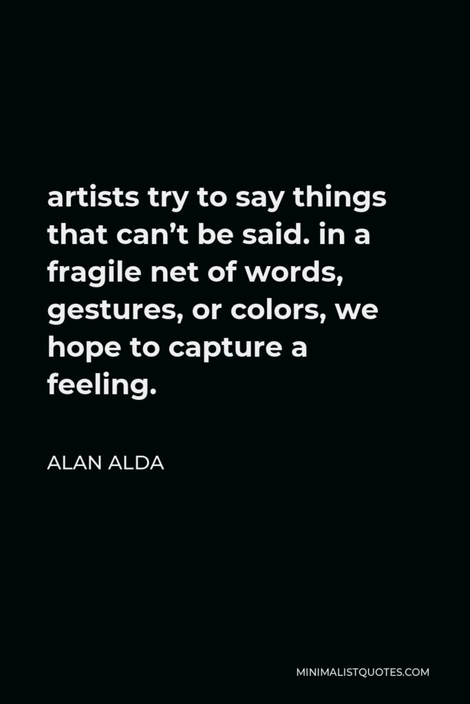 Alan Alda Quote - artists try to say things that can’t be said. in a fragile net of words, gestures, or colors, we hope to capture a feeling.
