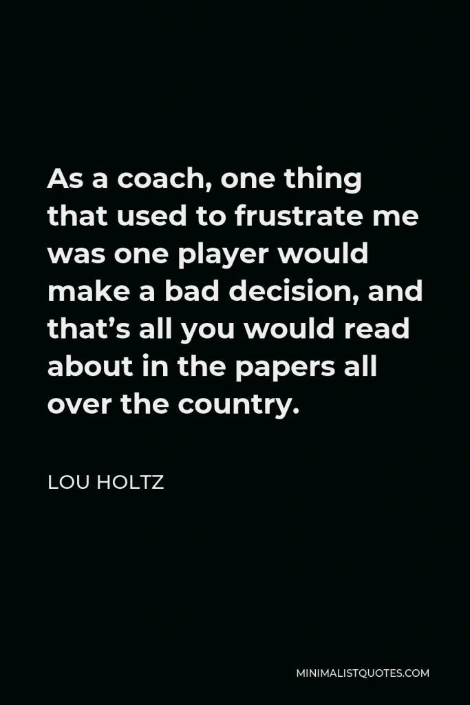 Lou Holtz Quote - As a coach, one thing that used to frustrate me was one player would make a bad decision, and that’s all you would read about in the papers all over the country.