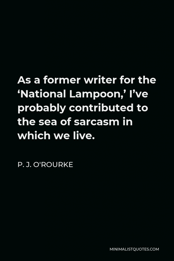 P. J. O'Rourke Quote - As a former writer for the ‘National Lampoon,’ I’ve probably contributed to the sea of sarcasm in which we live.