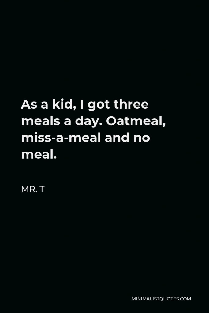 Mr. T Quote - As a kid, I got three meals a day. Oatmeal, miss-a-meal and no meal.