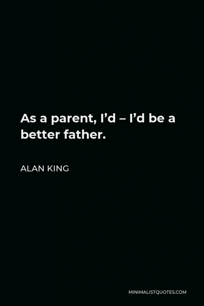 Alan King Quote - As a parent, I’d – I’d be a better father.