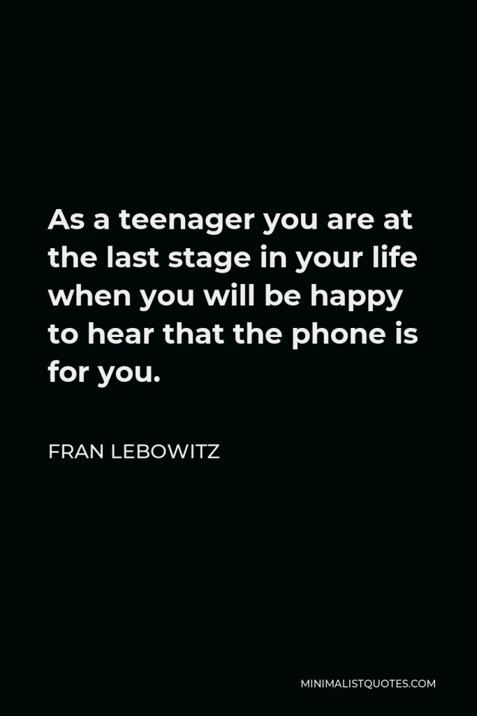 Fran Lebowitz Quote - As a teenager you are at the last stage in your life when you will be happy to hear that the phone is for you.
