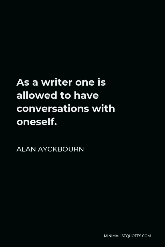 Alan Ayckbourn Quote - As a writer one is allowed to have conversations with oneself.