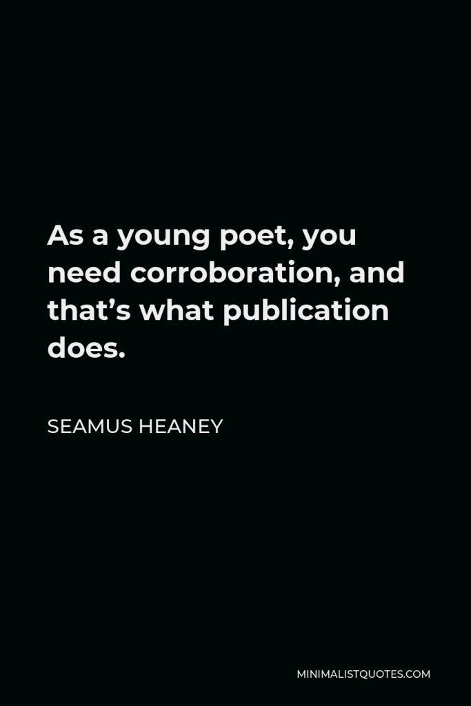 Seamus Heaney Quote - As a young poet, you need corroboration, and that’s what publication does.