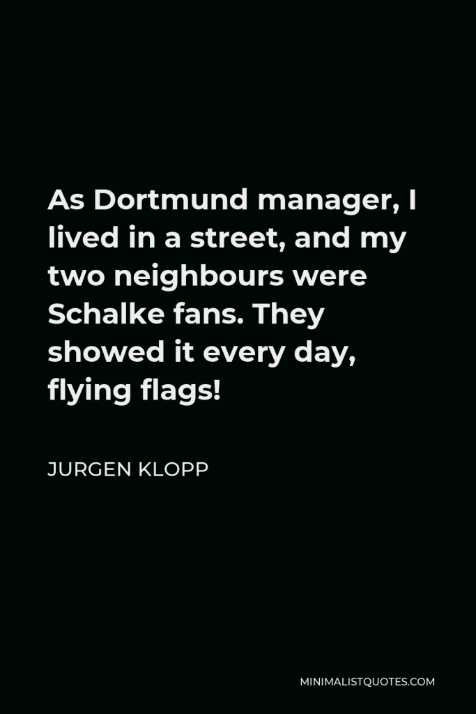 Jurgen Klopp Quote - As Dortmund manager, I lived in a street, and my two neighbours were Schalke fans. They showed it every day, flying flags!