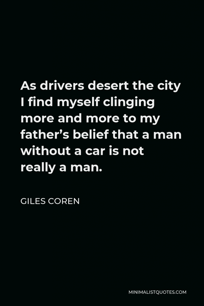 Giles Coren Quote - As drivers desert the city I find myself clinging more and more to my father’s belief that a man without a car is not really a man.