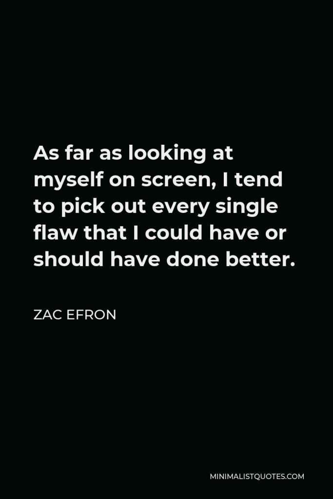 Zac Efron Quote - As far as looking at myself on screen, I tend to pick out every single flaw that I could have or should have done better.