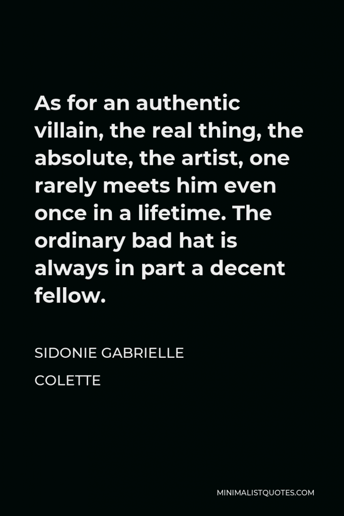 Sidonie Gabrielle Colette Quote - As for an authentic villain, the real thing, the absolute, the artist, one rarely meets him even once in a lifetime. The ordinary bad hat is always in part a decent fellow.