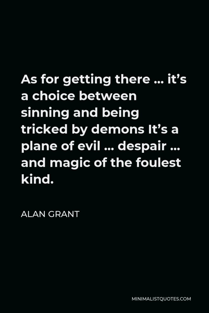 Alan Grant Quote - As for getting there … it’s a choice between sinning and being tricked by demons It’s a plane of evil … despair … and magic of the foulest kind.