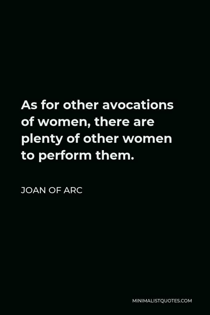Joan of Arc Quote - As for other avocations of women, there are plenty of other women to perform them.