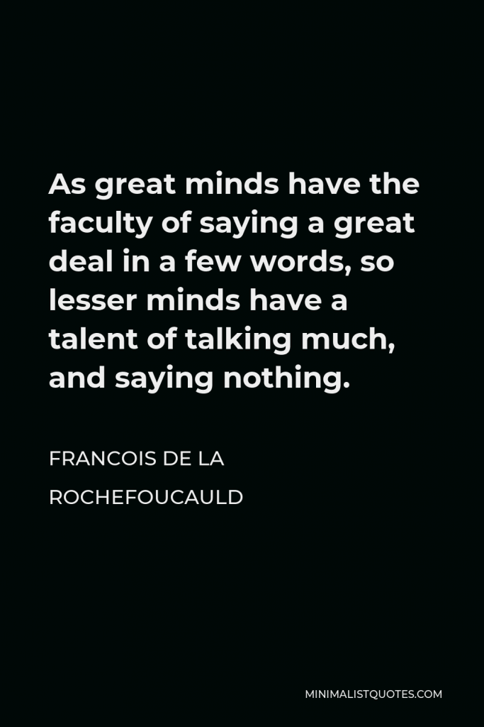 Francois de La Rochefoucauld Quote - As great minds have the faculty of saying a great deal in a few words, so lesser minds have a talent of talking much, and saying nothing.