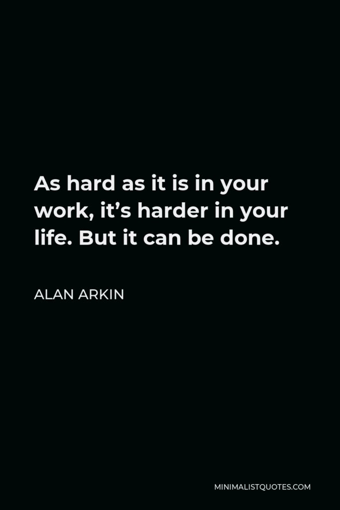 Alan Arkin Quote - As hard as it is in your work, it’s harder in your life. But it can be done.