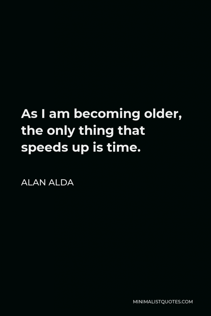 Alan Alda Quote - As I am becoming older, the only thing that speeds up is time.