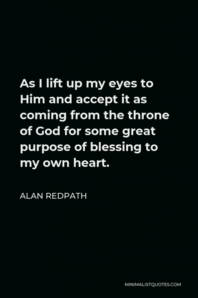 Alan Redpath Quote - As I lift up my eyes to Him and accept it as coming from the throne of God for some great purpose of blessing to my own heart.