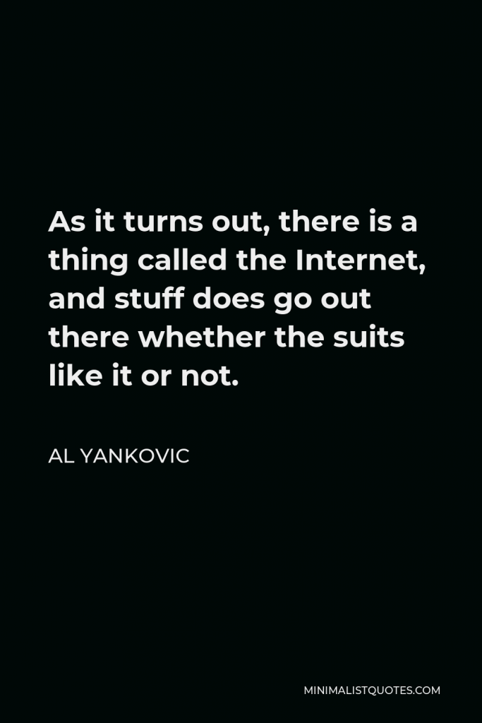 Al Yankovic Quote - As it turns out, there is a thing called the Internet, and stuff does go out there whether the suits like it or not.