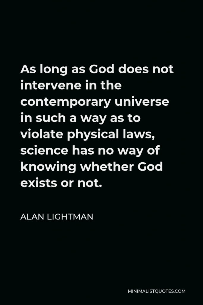 Alan Lightman Quote - As long as God does not intervene in the contemporary universe in such a way as to violate physical laws, science has no way of knowing whether God exists or not.