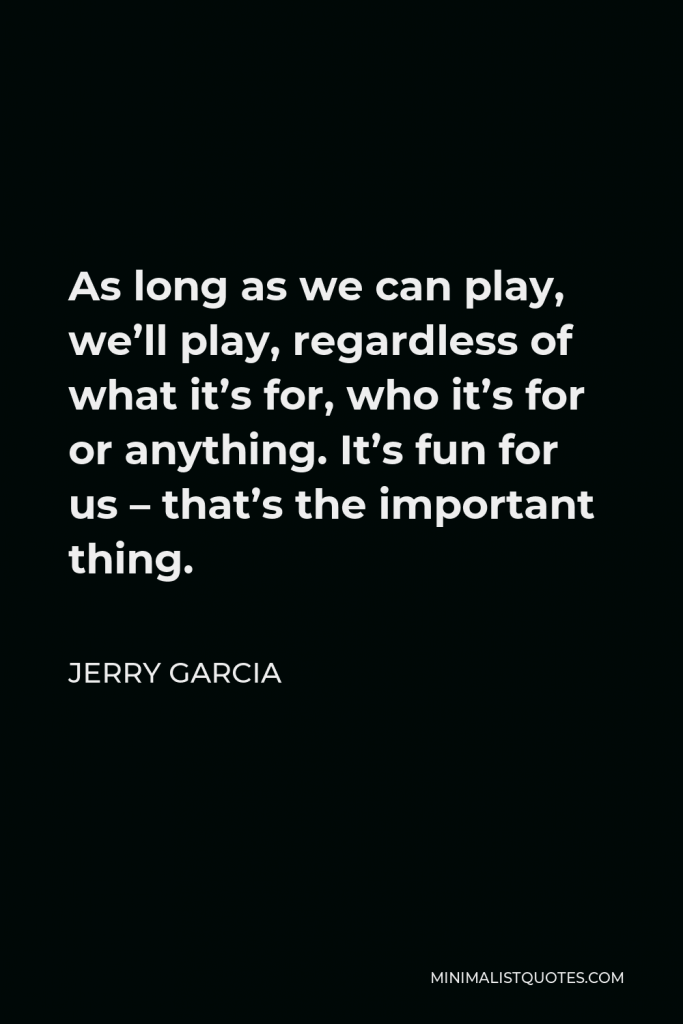 Jerry Garcia Quote - As long as we can play, we’ll play, regardless of what it’s for, who it’s for or anything. It’s fun for us – that’s the important thing.
