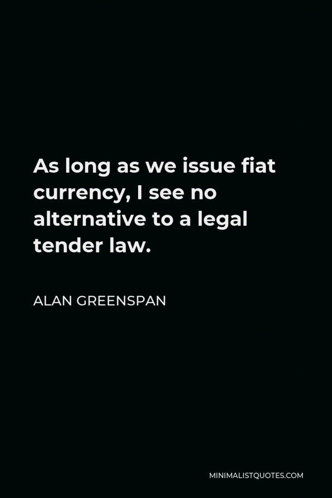 Alan Greenspan Quote - As long as we issue fiat currency, I see no alternative to a legal tender law.