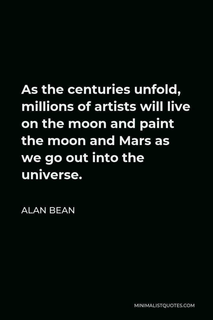 Alan Bean Quote - As the centuries unfold, millions of artists will live on the moon and paint the moon and Mars as we go out into the universe.