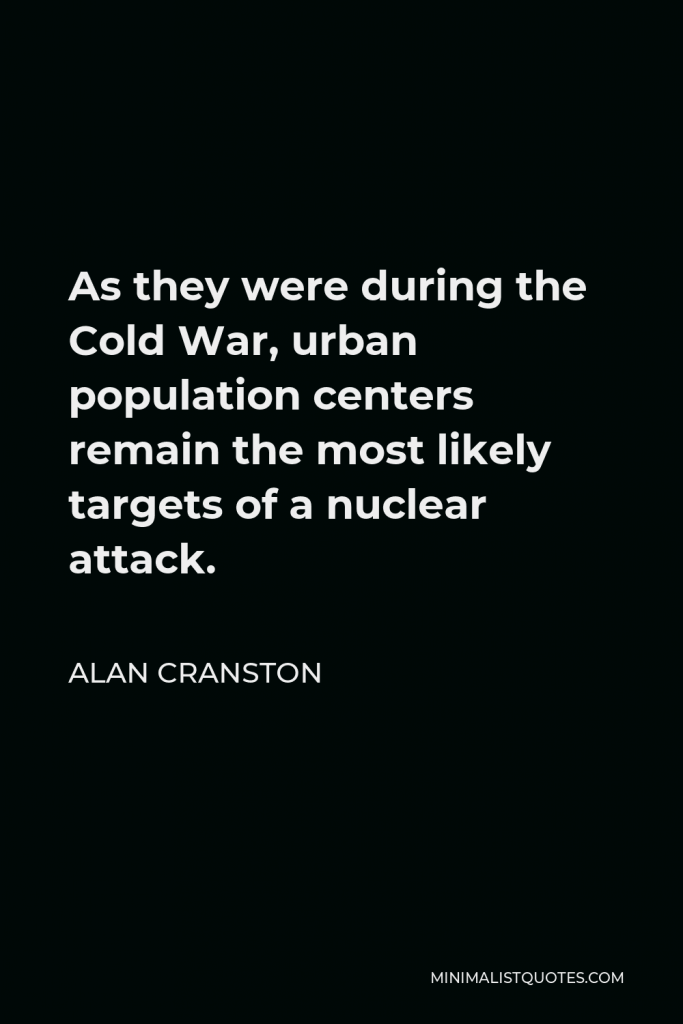 Alan Cranston Quote - As they were during the Cold War, urban population centers remain the most likely targets of a nuclear attack.