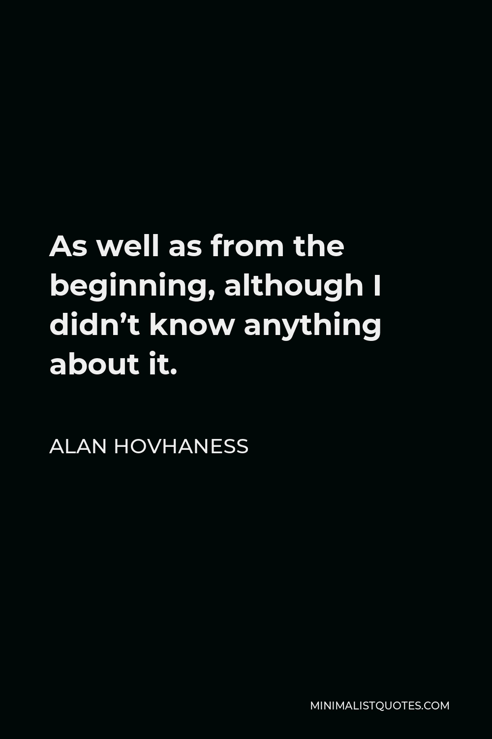 Alan Hovhaness Quote - As well as from the beginning, although I didn’t know anything about it.