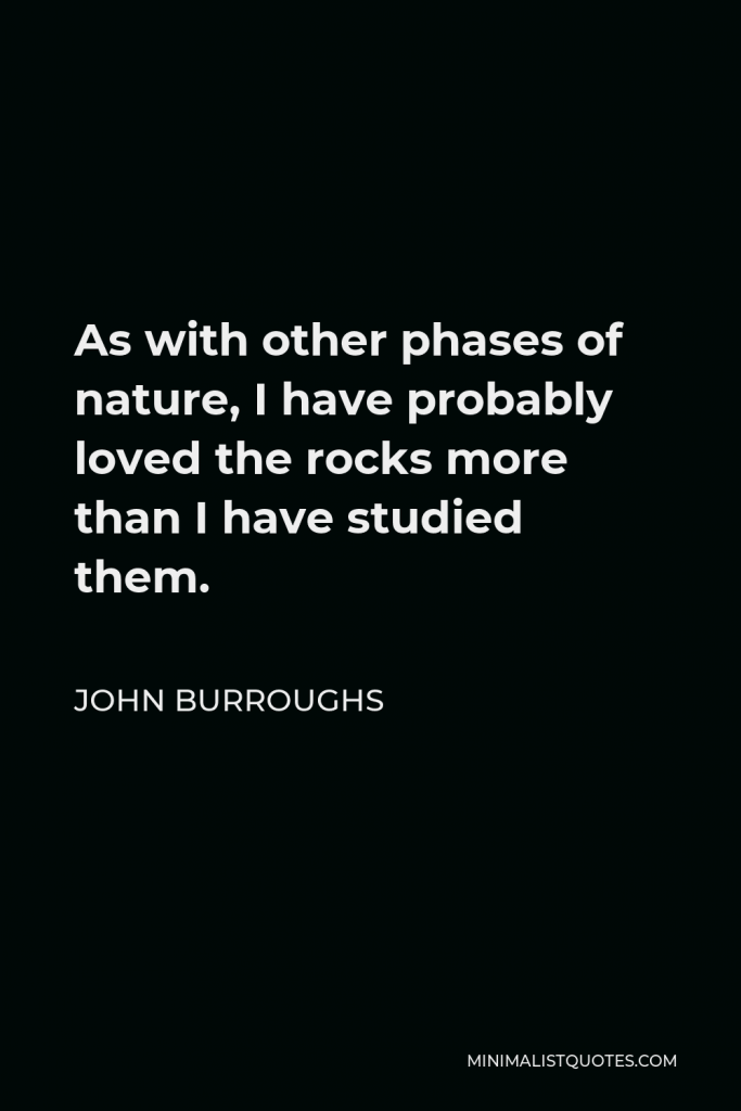 John Burroughs Quote - As with other phases of nature, I have probably loved the rocks more than I have studied them.