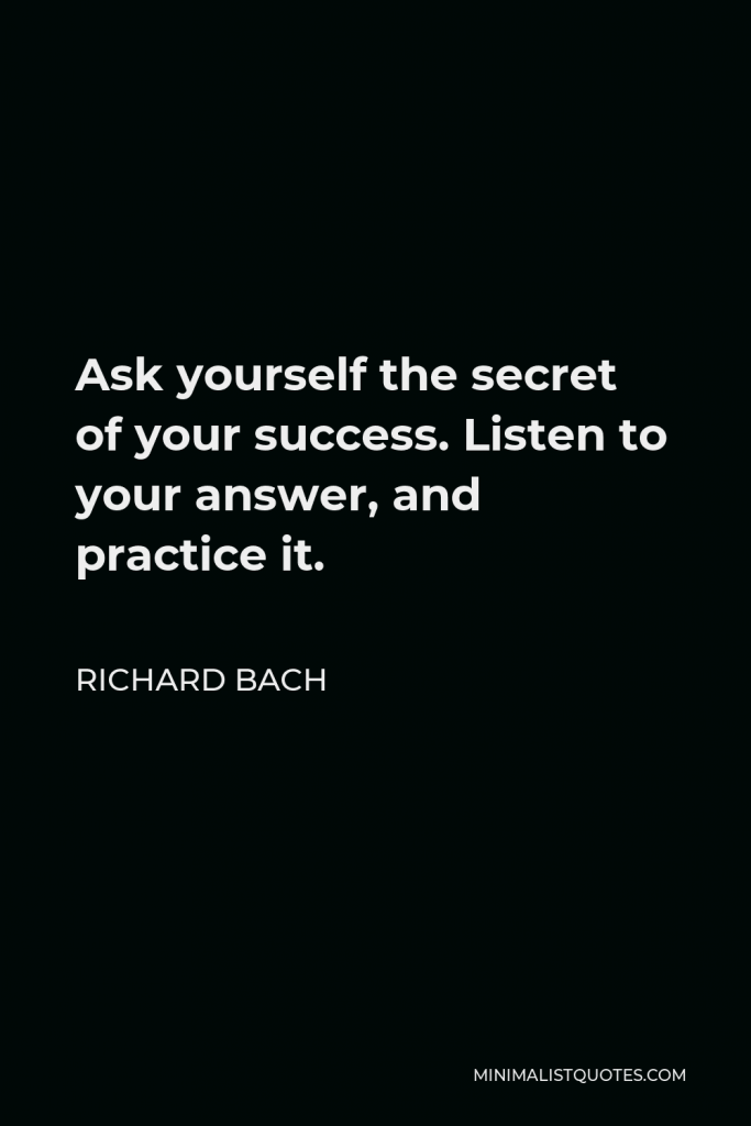 Richard Bach Quote - Ask yourself the secret of your success. Listen to your answer, and practice it.