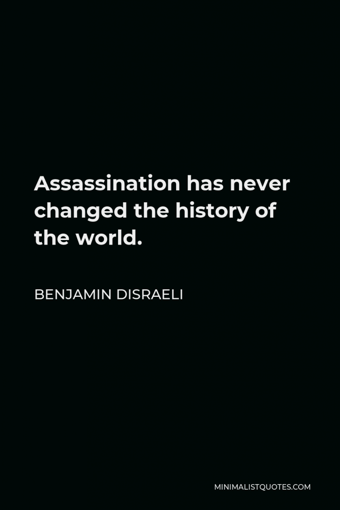 Benjamin Disraeli Quote - Assassination has never changed the history of the world.