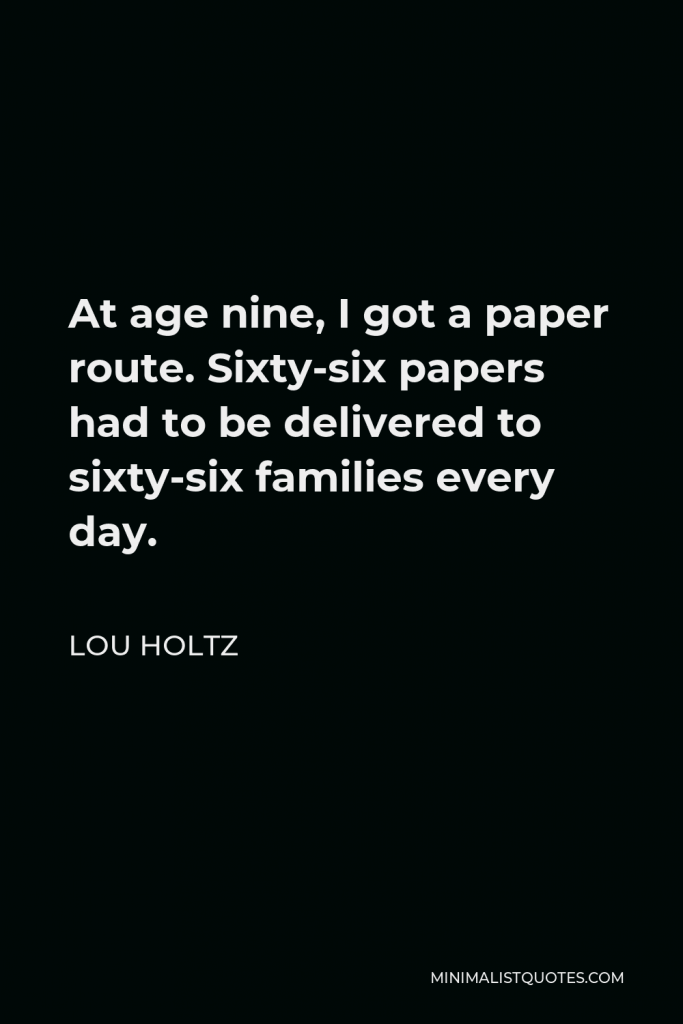 Lou Holtz Quote - At age nine, I got a paper route. Sixty-six papers had to be delivered to sixty-six families every day.