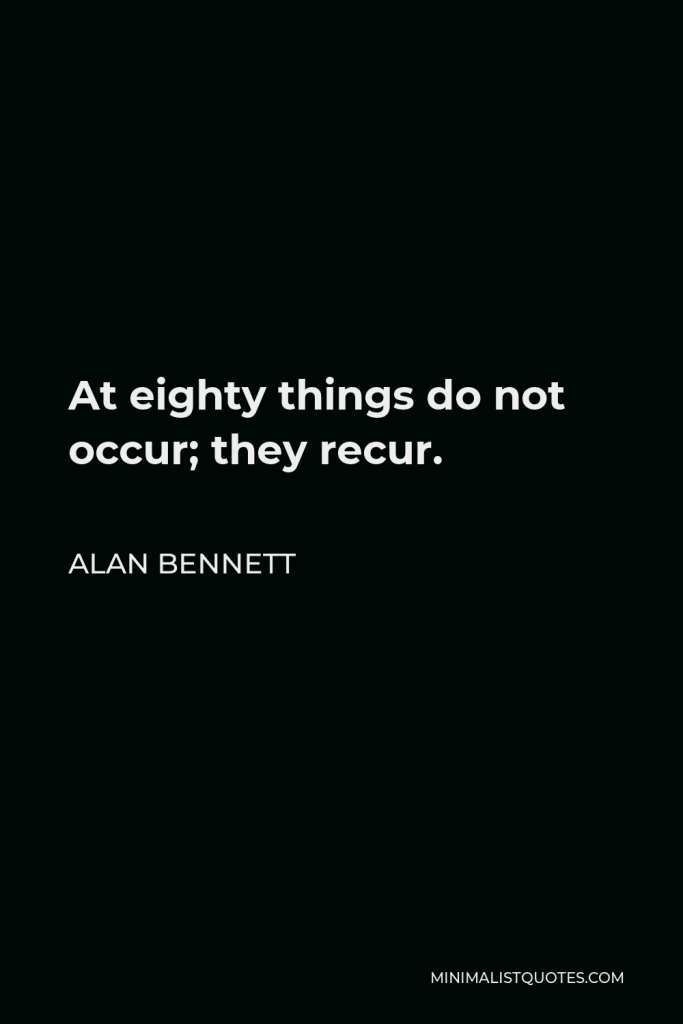 Alan Bennett Quote - At eighty things do not occur; they recur.