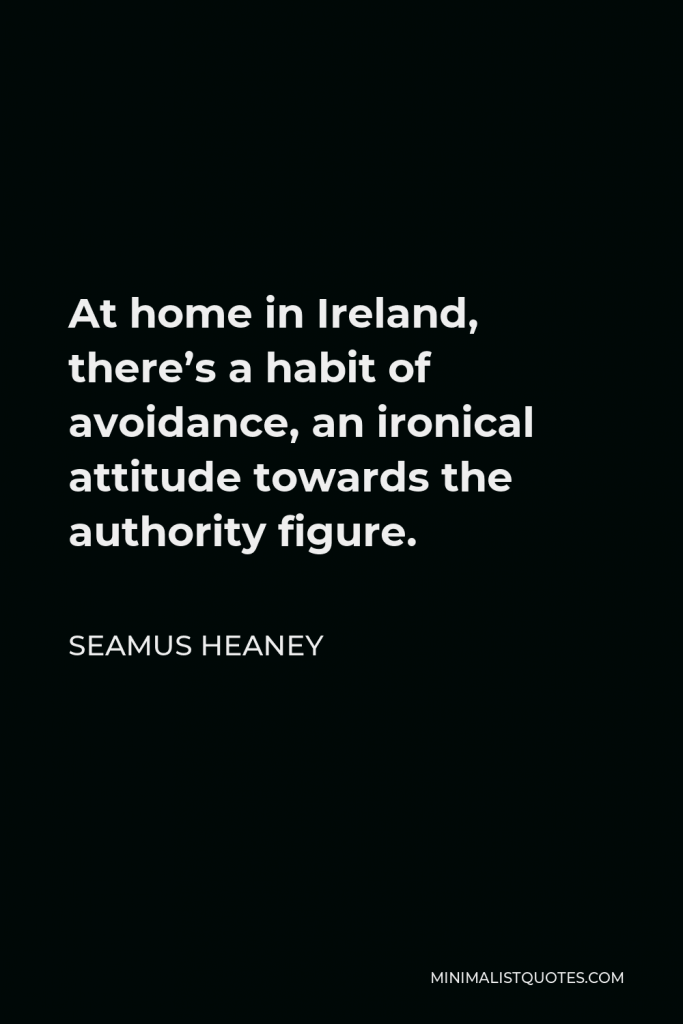 Seamus Heaney Quote - At home in Ireland, there’s a habit of avoidance, an ironical attitude towards the authority figure.