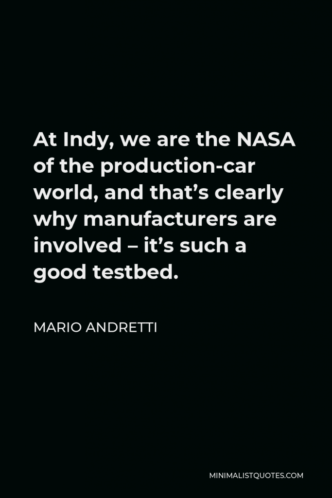 Mario Andretti Quote - At Indy, we are the NASA of the production-car world, and that’s clearly why manufacturers are involved – it’s such a good testbed.